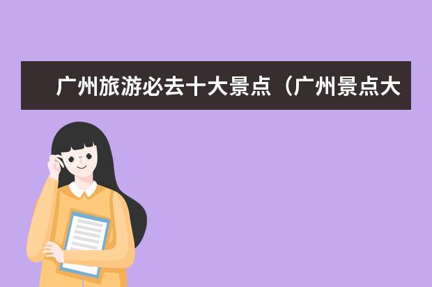广州旅游必去十大景点(广州景点大全:必去的十大旅游胜地)