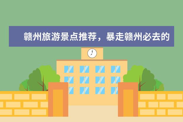 赣州旅游景点推荐,暴走赣州必去的好玩景点TOP10!(赣州旅游必去十大景点)