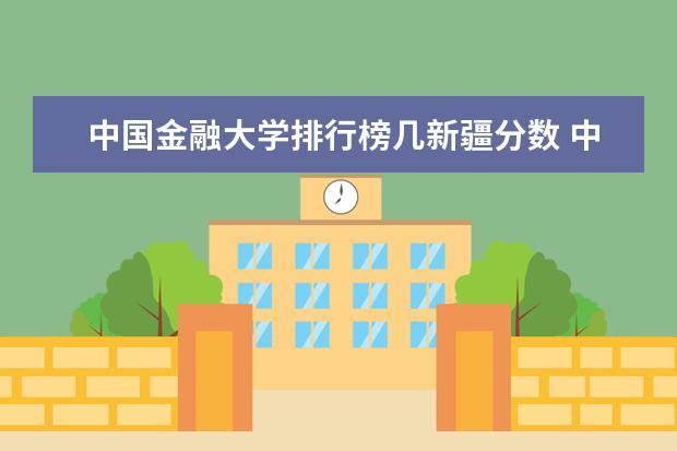 中国金融大学排行榜几新疆分数 中国金融专业最好的大学