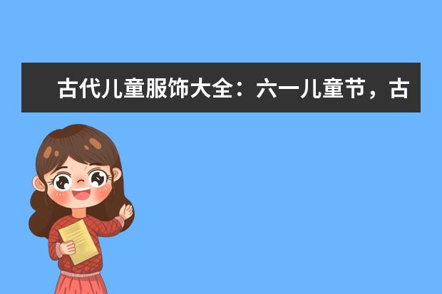 古代儿童服饰大全:六一儿童节,古风宝宝大作战! 儿童衣服品牌排行榜