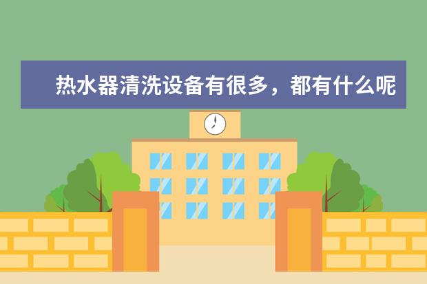 热水器清洗设备有很多,都有什么呢?