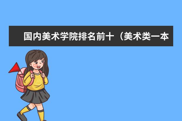 国内美术学院排名前十(美术类一本大学排名及分数线)