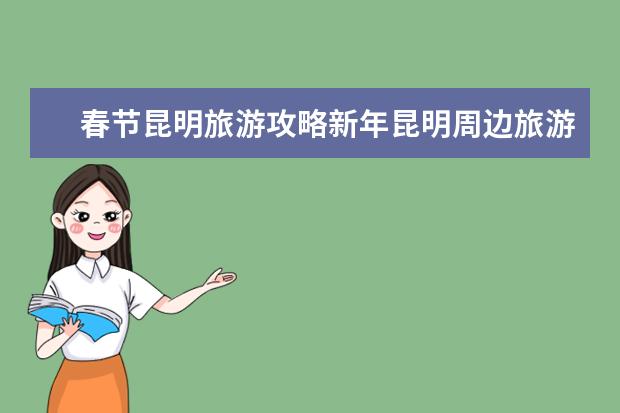 春节昆明旅游攻略新年昆明周边旅游攻略日(云南春节旅游最佳路线)