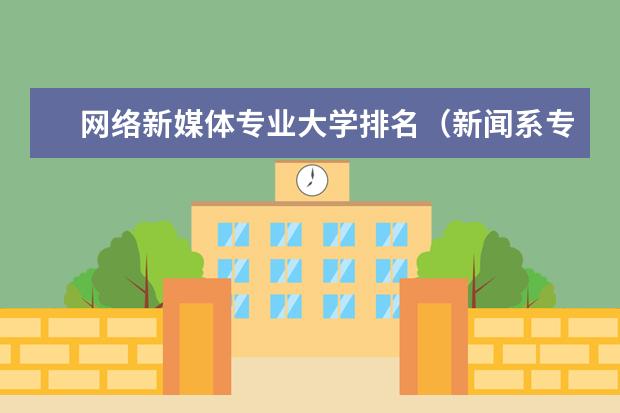 网络新媒体专业大学排名（新闻系专业大学排行榜）