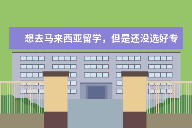 想去马来西亚留学，但是还没选好专业，马来西亚大学比较热门的专业是哪些？