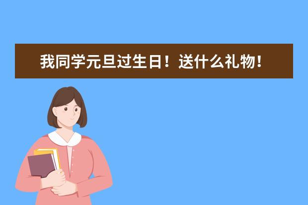 我同学元旦过生日!送什么礼物!