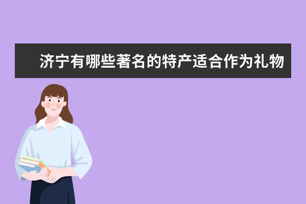 济宁有哪些著名的特产适合作为礼物送给别人？