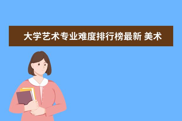 大学艺术专业难度排行榜最新 美术专业大学排名