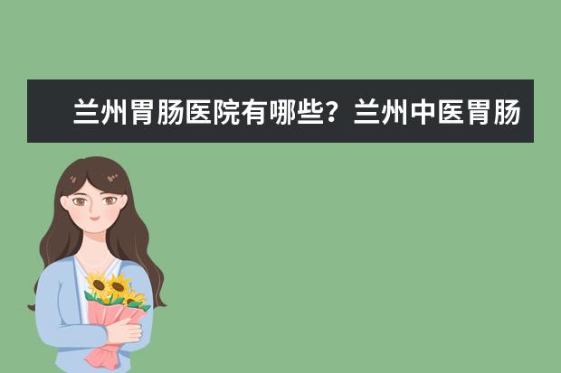 兰州胃肠医院有哪些？兰州中医胃肠医院怎么样