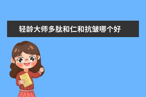轻龄大师多肽和仁和抗皱哪个好