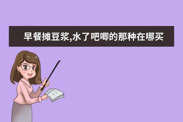 早餐摊豆浆,水了吧唧的那种在哪买,有豆浆粉能冲出来吗?