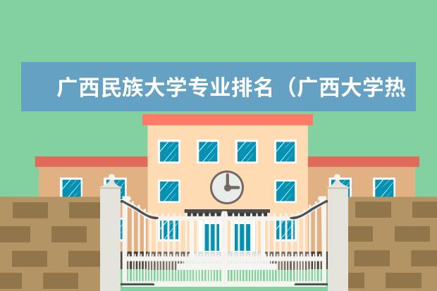 广西民族大学专业排名（广西大学热门专业排行榜）