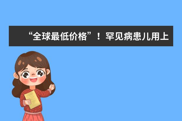 “全球最低价格”!罕见病患儿用上便宜的“救命药”,这具有哪些重大意义?