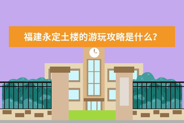 福建永定土楼的游玩攻略是什么？
