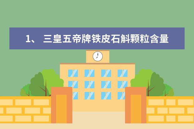 1、 三皇五帝牌铁皮石斛颗粒含量怎么样?