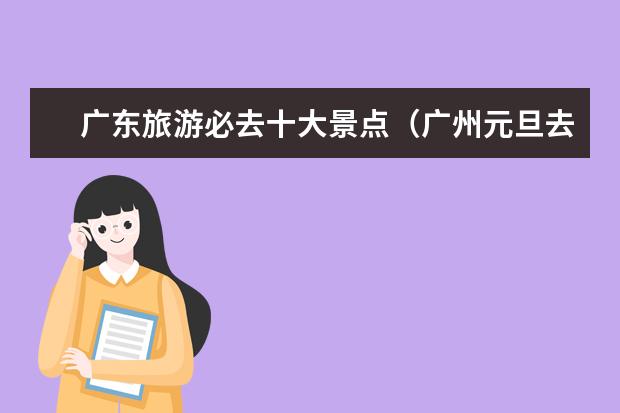 广东旅游必去十大景点（广州元旦去哪玩比较好）