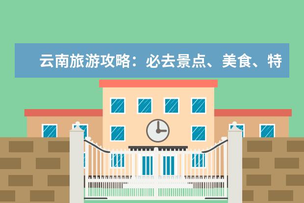 云南旅游攻略:必去景点、美食、特产全解析 假期到云南的旅游攻略