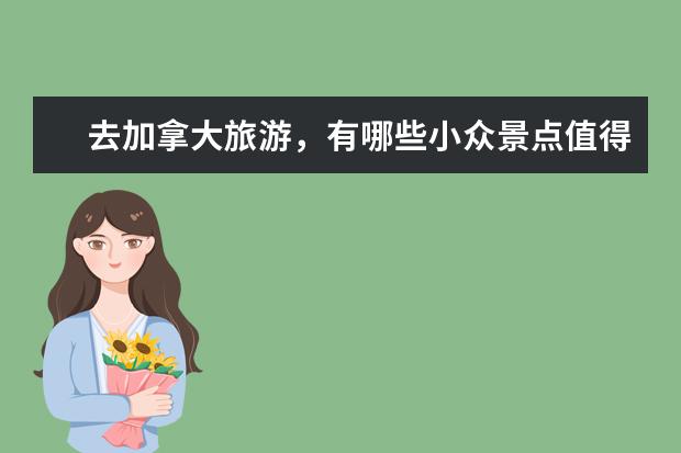 去加拿大旅游,有哪些小众景点值得推荐?