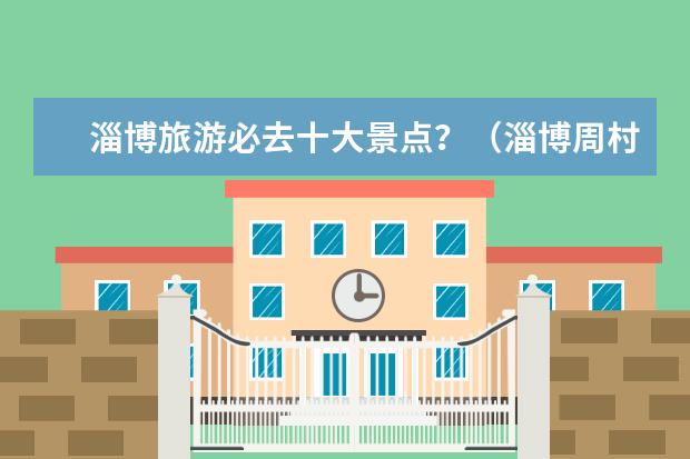 淄博旅游必去十大景点?(淄博周村春节旅游指南淄博周村好玩)