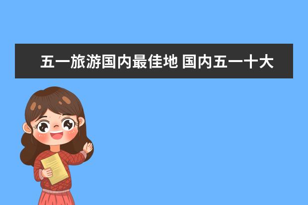 五一旅游国内最佳地 国内五一十大热门旅游景点排行榜
