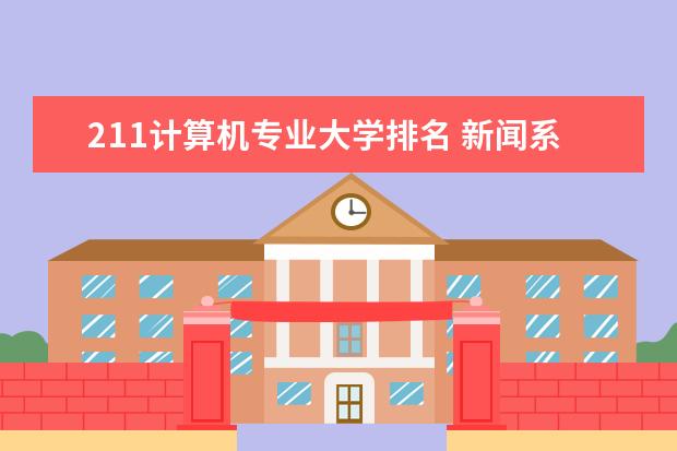 211计算机专业大学排名 新闻系专业大学排行榜