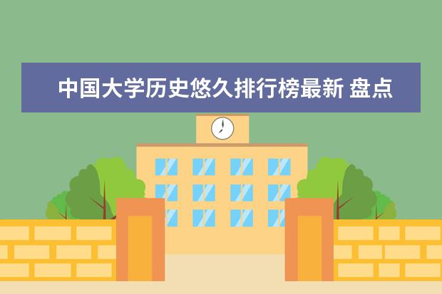 中国大学历史悠久排行榜最新 盘点历史最悠久的10所中国高校