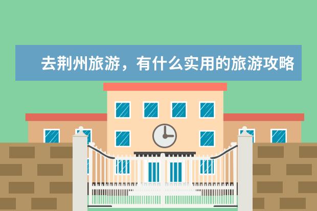 去荆州旅游,有什么实用的旅游攻略?