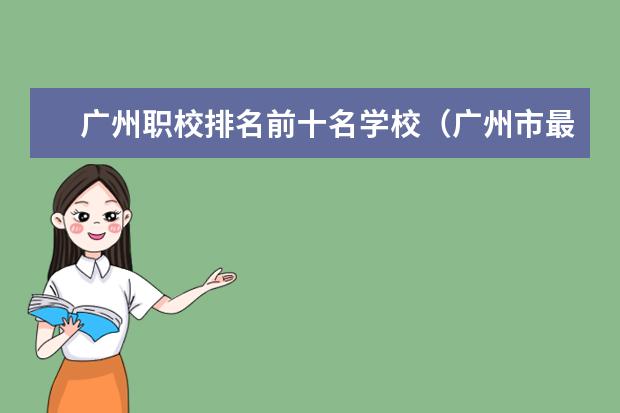 广州职校排名前十名学校(广州市最好的职业学校排名前十)