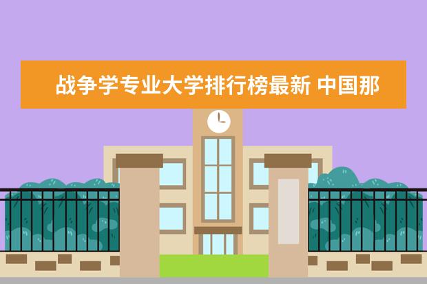 战争学专业大学排行榜最新 中国那个大学有研究战争的专业?