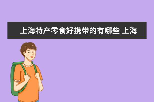 上海特产零食好携带的有哪些 上海特产有哪些