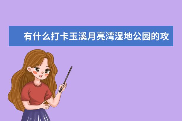 有什么打卡玉溪月亮湾湿地公园的攻略?