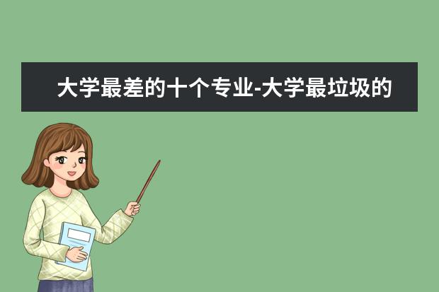 大学最差的十个专业-大学最垃圾的十大专业 最坑的工科专业排名