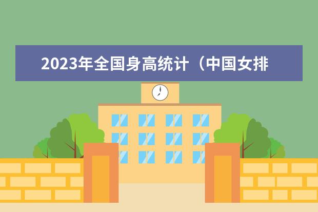 2023年全国身高统计(中国女排队员身高)