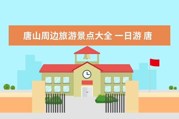 唐山周边旅游景点大全 一日游 唐山周边100公里内旅游景点