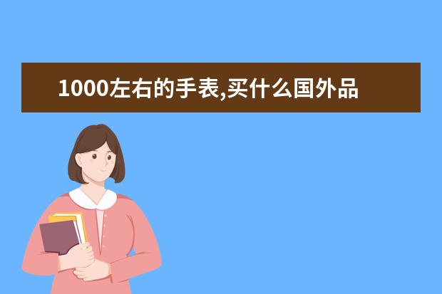 1000左右的手表,买什么国外品牌比较好呀,小日本的就别推荐了