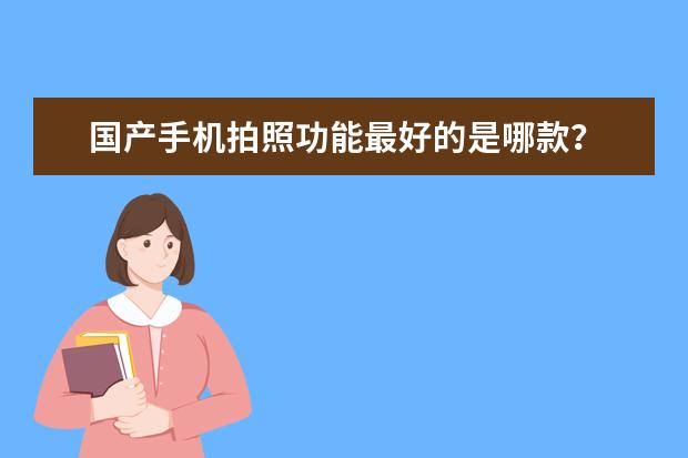 国产手机拍照功能最好的是哪款? 国产拍视频最好的手机
