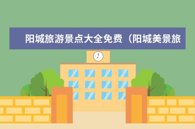 阳城旅游景点大全免费（阳城美景旅游景点介绍大全 阳城美景旅游景点介绍大全视频）