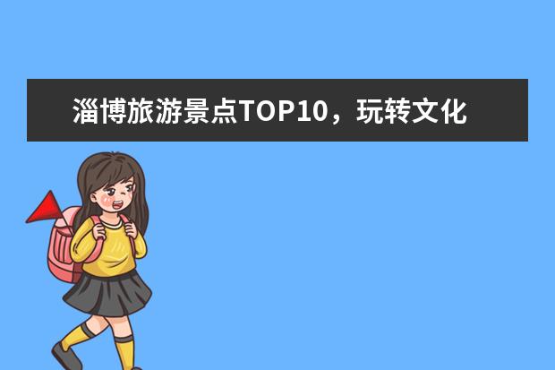 淄博旅游景点TOP10,玩转文化与自然之美! 淄博免费景点大全一日游