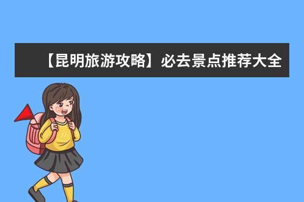 【昆明旅游攻略】必去景点推荐大全,玩转昆明不再迷茫!(昆明一日游必去景点昆明旅游攻略)