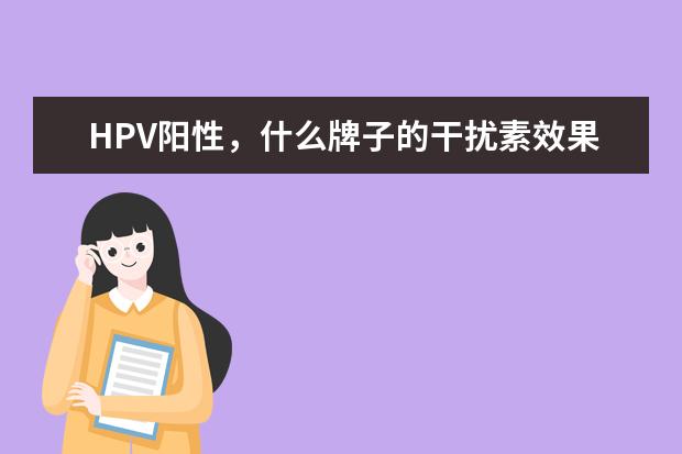 HPV阳性，什么牌子的干扰素效果好