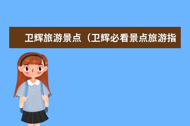 卫辉旅游景点(卫辉必看景点旅游指南卫慧推荐当地有趣的景点)