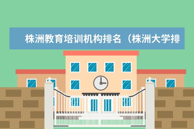 株洲教育培训机构排名(株洲大学排名一览表)