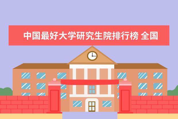 中国最好大学研究生院排行榜 全国研究生院排名完整