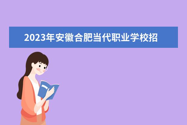 2023年安徽合肥当代职业学校招生简章师资怎么样公办还是民办地址