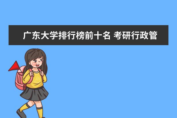 广东大学排行榜前十名 考研行政管理专业排名，在广东省境内的大学。