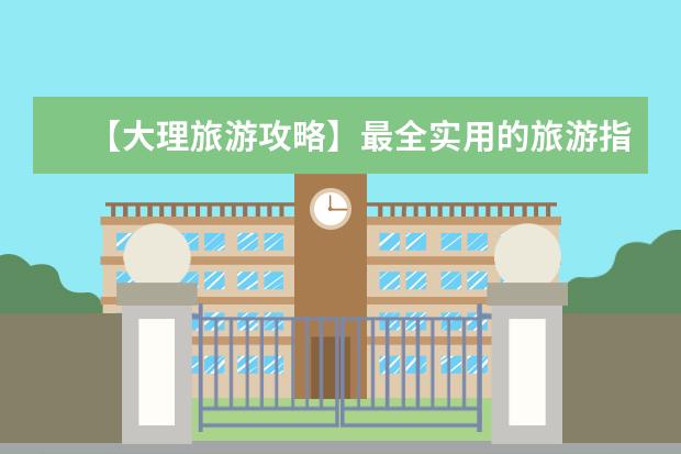 【大理旅游攻略】最全实用的旅游指南和景点介绍（云南大理旅游攻略必去景点推荐！）