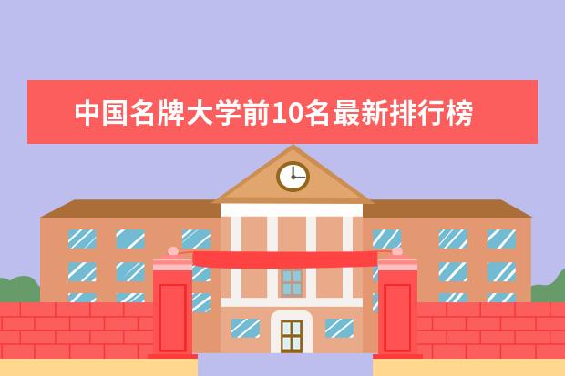中国名牌大学前10名最新排行榜 中国名牌大学排名前十