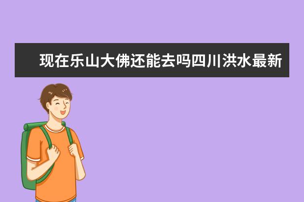 现在乐山大佛还能去吗四川洪水最新消息