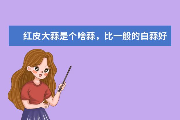 红皮大蒜是个啥蒜，比一般的白蒜好吃吗，辣不辣？