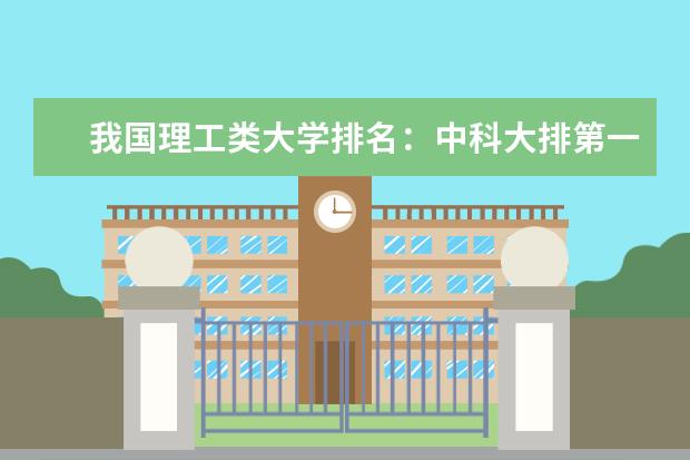 我国理工类大学排名：中科大排第一，哈工大位居第二，第三是谁（理工类大学排名2023）